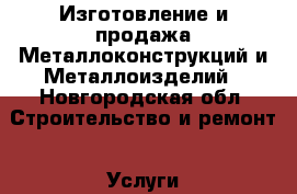 Изготовление и продажа Металлоконструкций и Металлоизделий - Новгородская обл. Строительство и ремонт » Услуги   